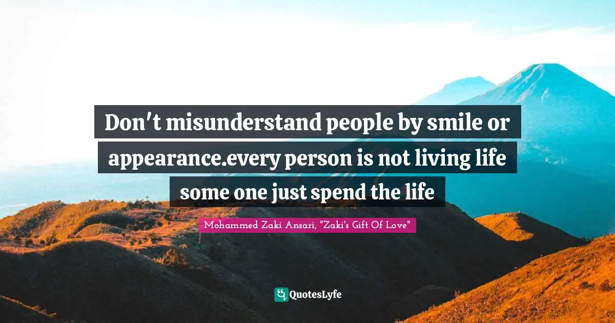 Don't misunderstand people by smile or appearance.every person is not living life some one just spend the life