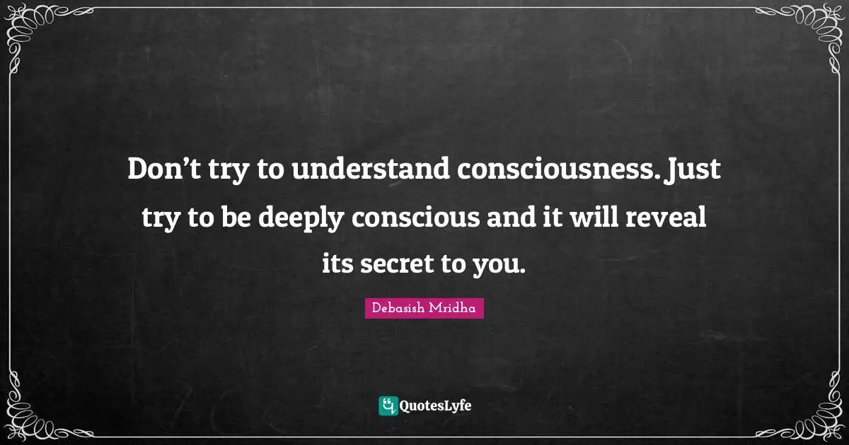 Don’t try to understand consciousness. Just try to be deeply conscious and it will reveal its secret to you.