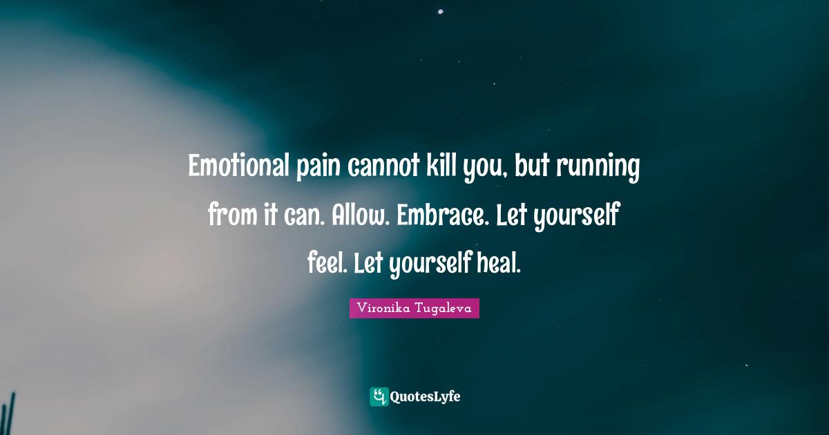 Emotional pain cannot kill you, but running from it can. Allow. Embrace. Let yourself feel. Let yourself heal.