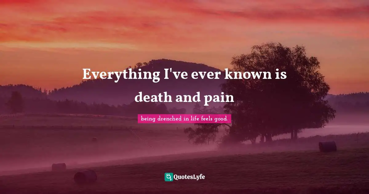 Everything I've ever known is death and pain