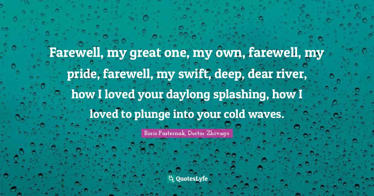 Farewell, my great one, my own, farewell, my pride, farewell, my swift, deep, dear river, how I loved your daylong splashing, how I loved to plunge into your cold waves.