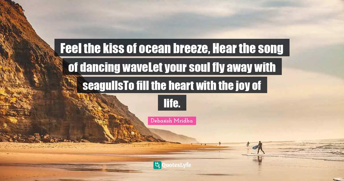 Debasish Mridha Quotes: "Feel the kiss of ocean breeze, Hear the song of dancing waveLet your soul fly away with seagullsTo fill the heart with the joy of life."