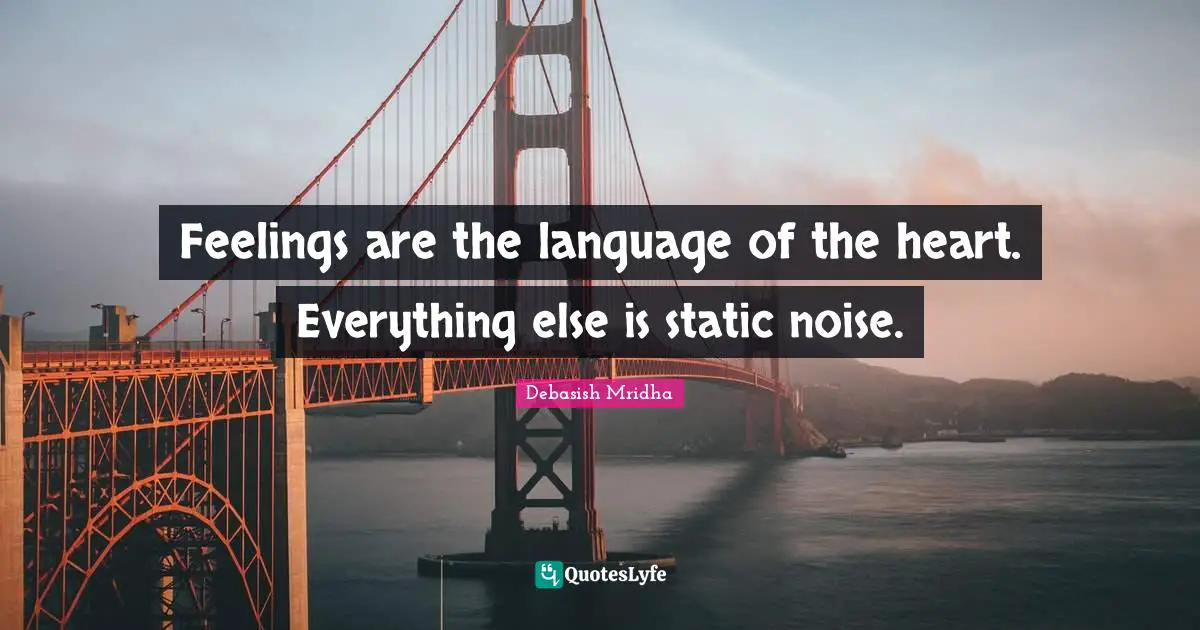 Feelings are the language of the heart. Everything else is static noise.