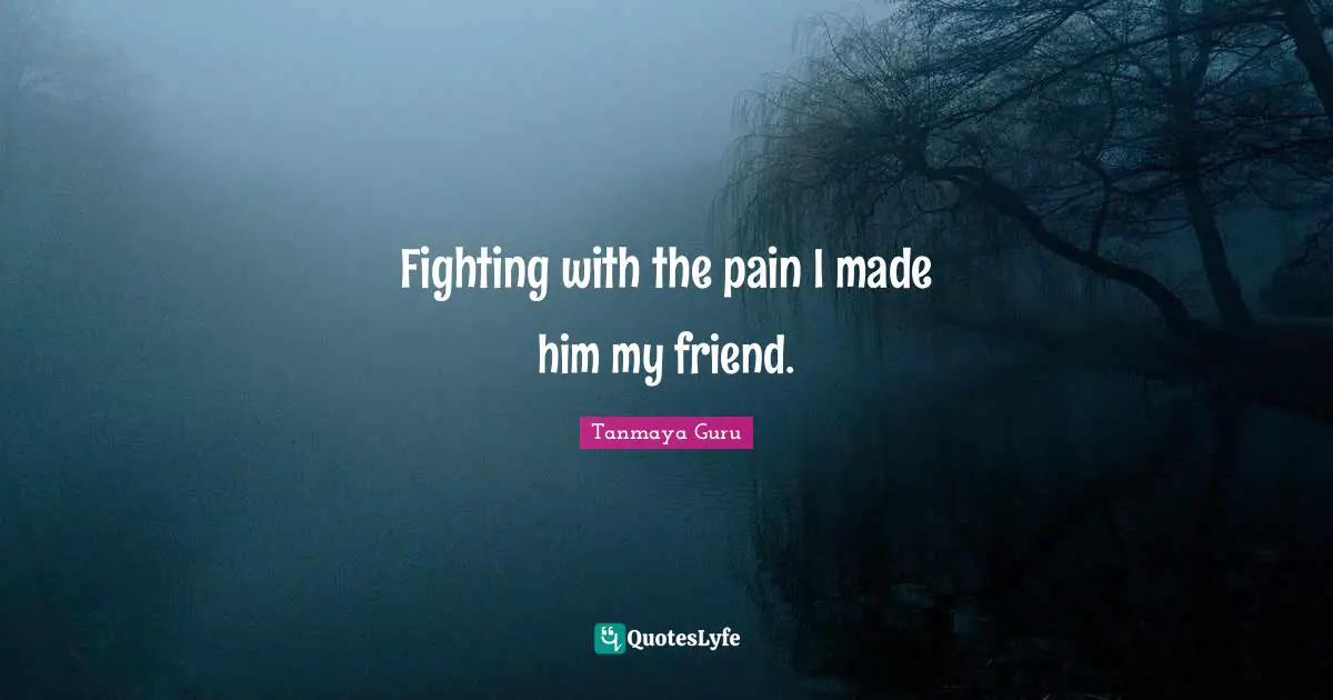 Fighting with the pain I made him my friend.