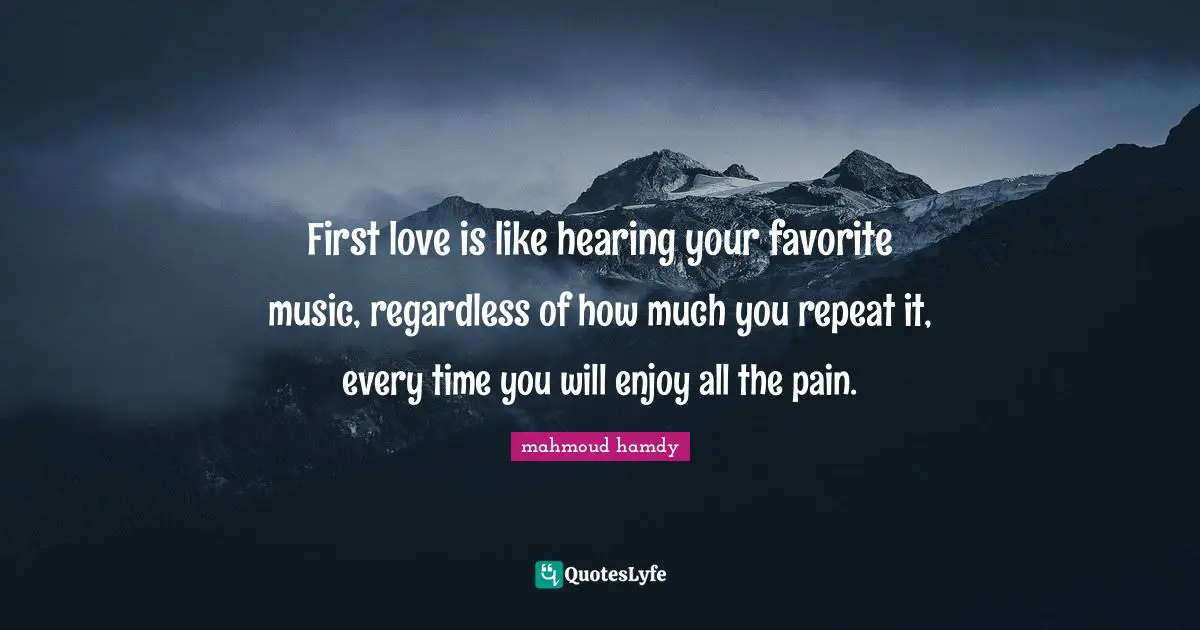 First love is like hearing your favorite music, regardless of how much you repeat it, every time you will enjoy all the pain.