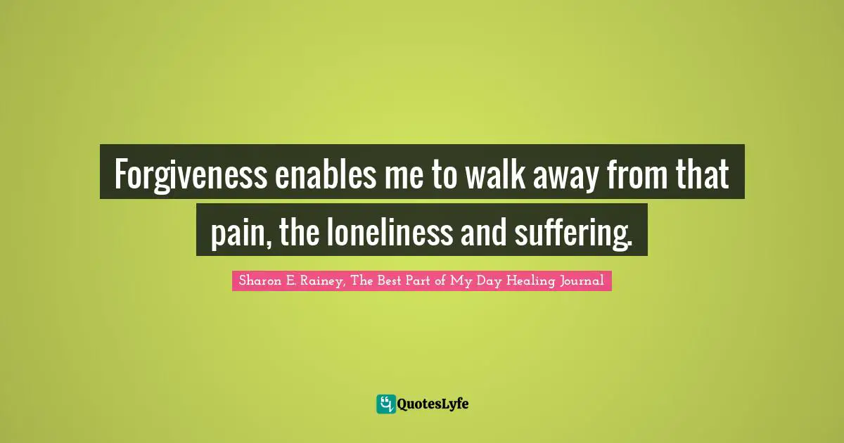 Forgiveness enables me to walk away from that pain, the loneliness and suffering.