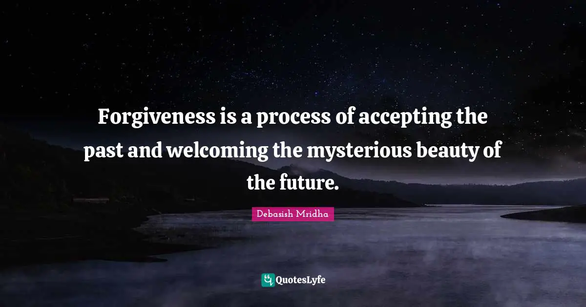 Forgiveness is a process of accepting the past and welcoming the mysterious beauty of the future.