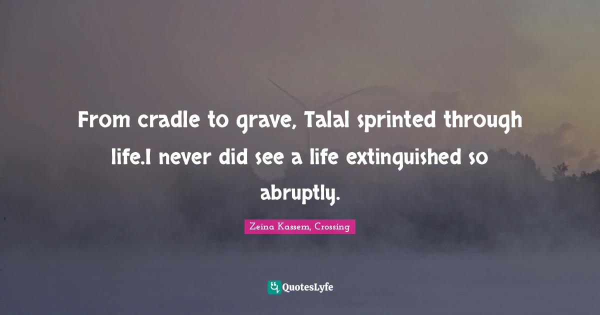 From cradle to grave, Talal sprinted through life.I never did see a life extinguished so abruptly.