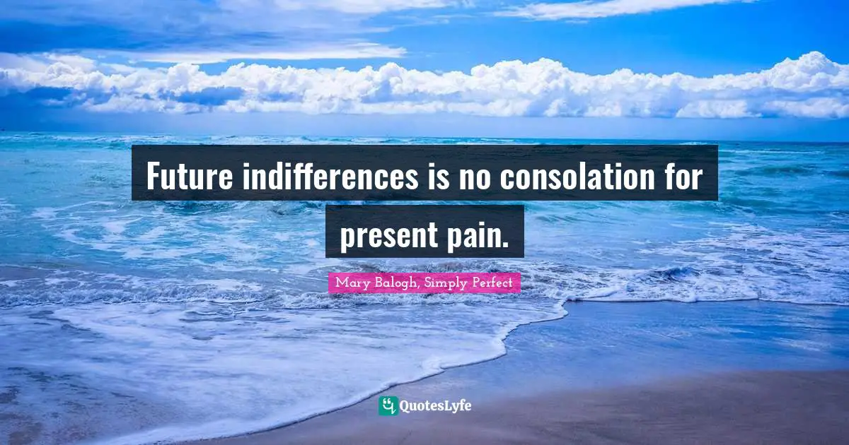 Future indifferences is no consolation for present pain.