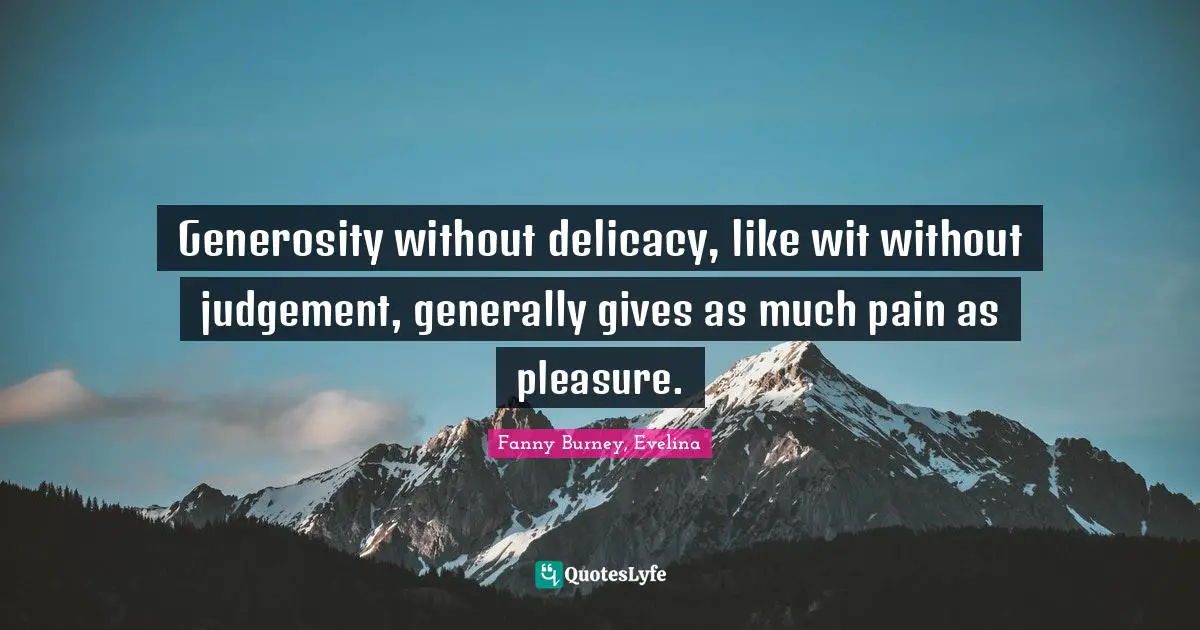 Generosity without delicacy, like wit without judgement, generally gives as much pain as pleasure.