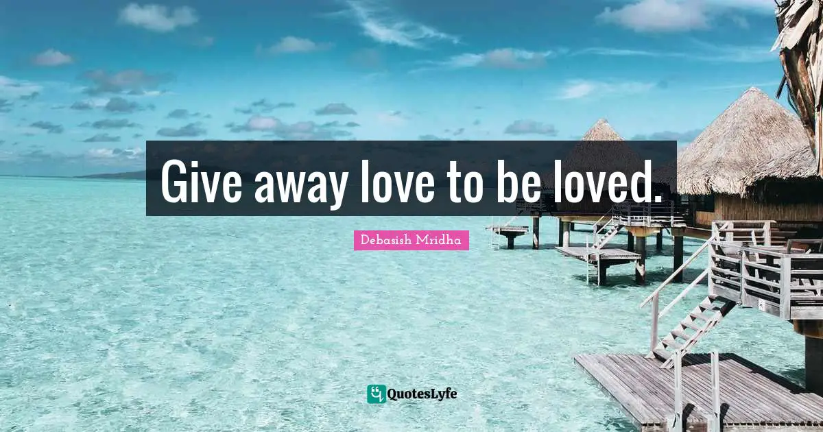 Give away love to be loved.