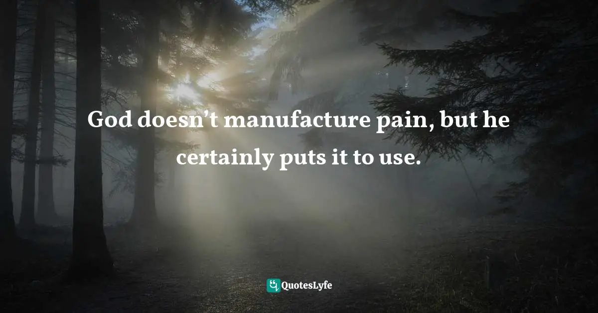 God doesn’t manufacture pain, but he certainly puts it to use.