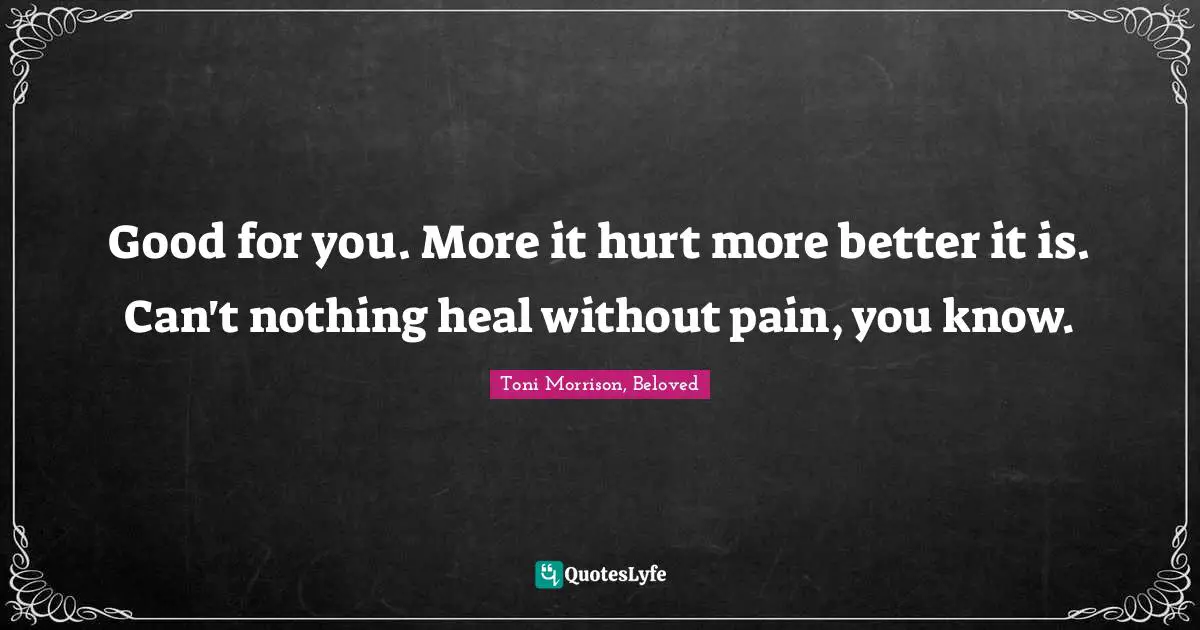 Good for you. More it hurt more better it is. Can't nothing heal without pain, you know.
