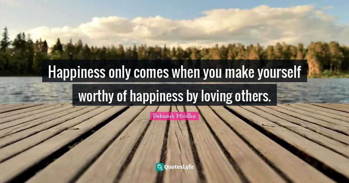 Debasish Mridha Quotes: "Happiness only comes when you make yourself worthy of happiness by loving others."