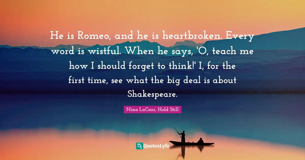 He is Romeo, and he is heartbroken. Every word is wistful. When he says, 'O, teach me how I should forget to think!' I, for the first time, see what the big deal is about Shakespeare.
