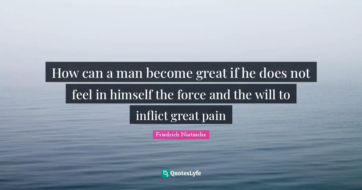 How can a man become great if he does not feel in himself the force and the will to inflict great pain