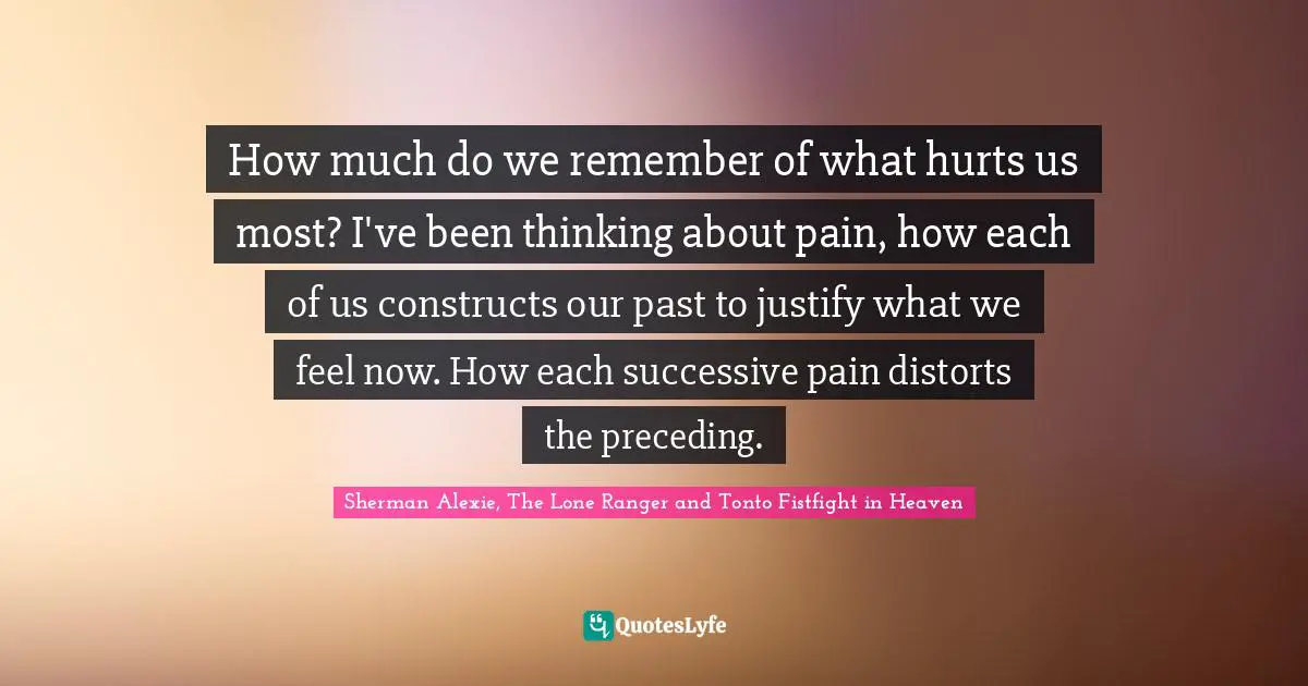 How much do we remember of what hurts us most? I've been thinking about pain, how each of us constructs our past to justify what we feel now. How each successive pain distorts the preceding.