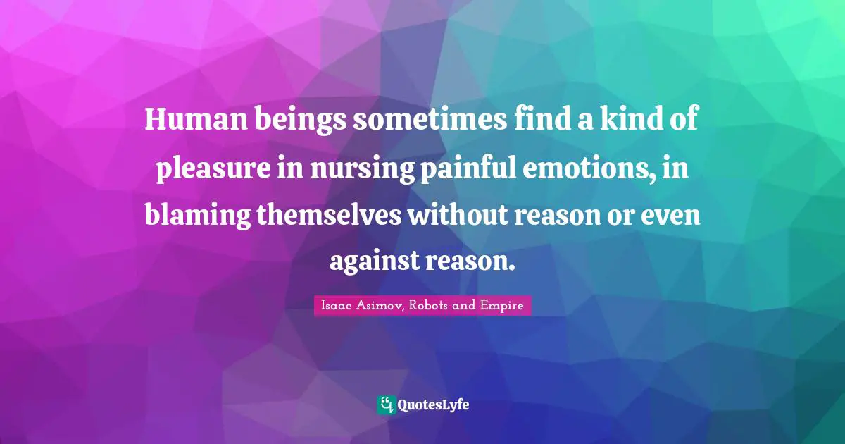 Human beings sometimes find a kind of pleasure in nursing painful emotions, in blaming themselves without reason or even against reason.
