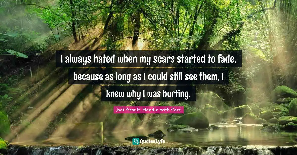 I always hated when my scars started to fade, because as long as I could still see them, I knew why I was hurting.