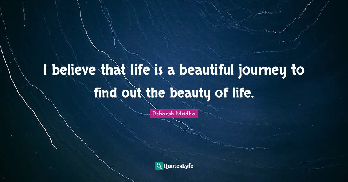 Beautiful Journey Quotes: "I believe that life is a beautiful journey to find out the beauty of life."
