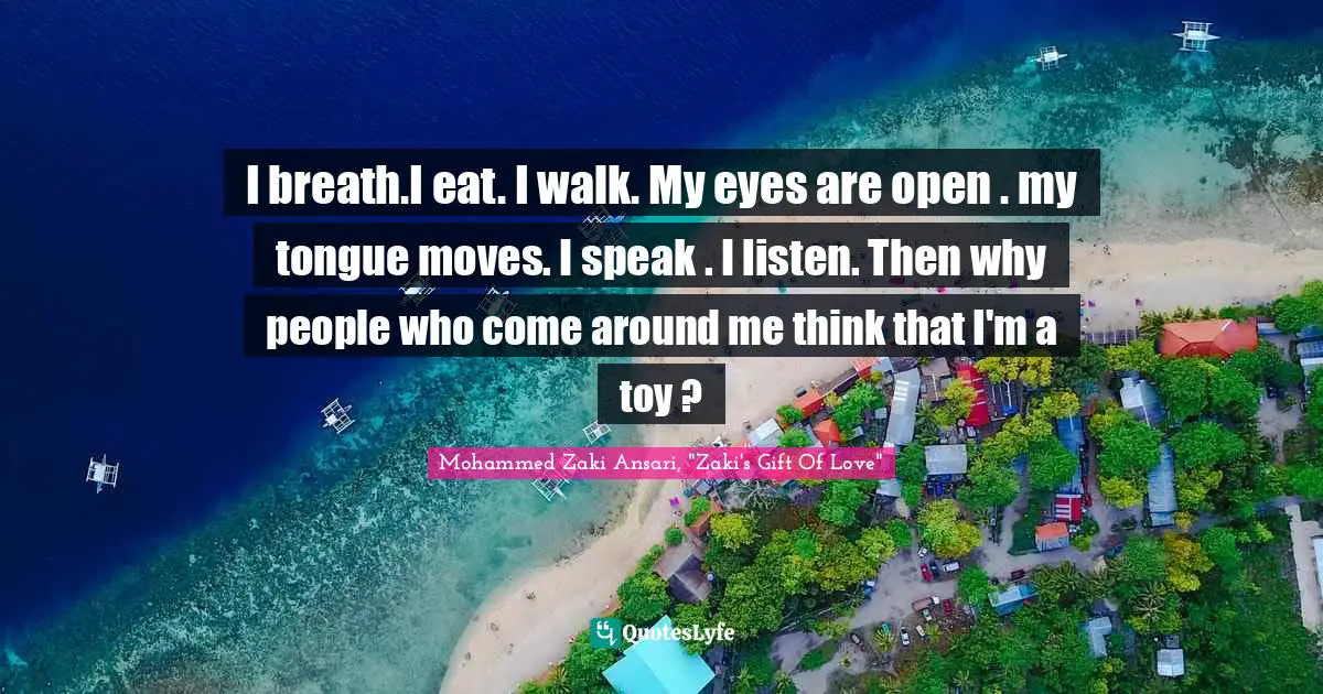 I breath.I eat. I walk. My eyes are open . my tongue moves. I speak . I listen. Then why people who come around me think that I'm a toy ?