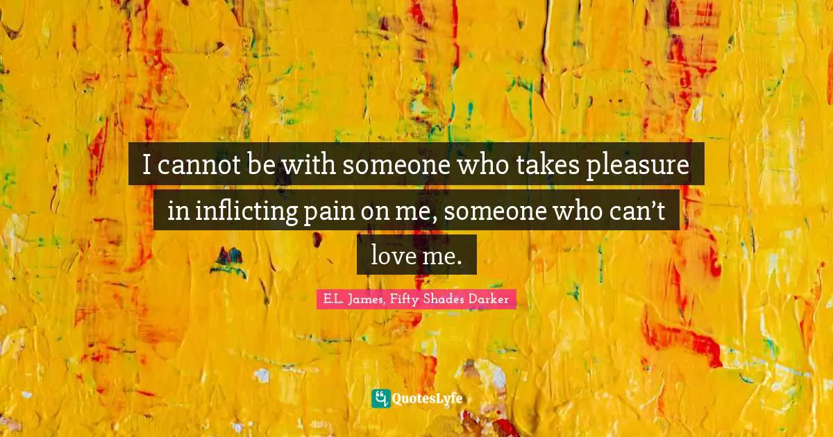 I cannot be with someone who takes pleasure in inflicting pain on me, someone who can’t love me.