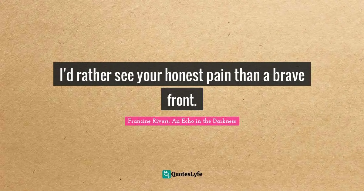I'd rather see your honest pain than a brave front.