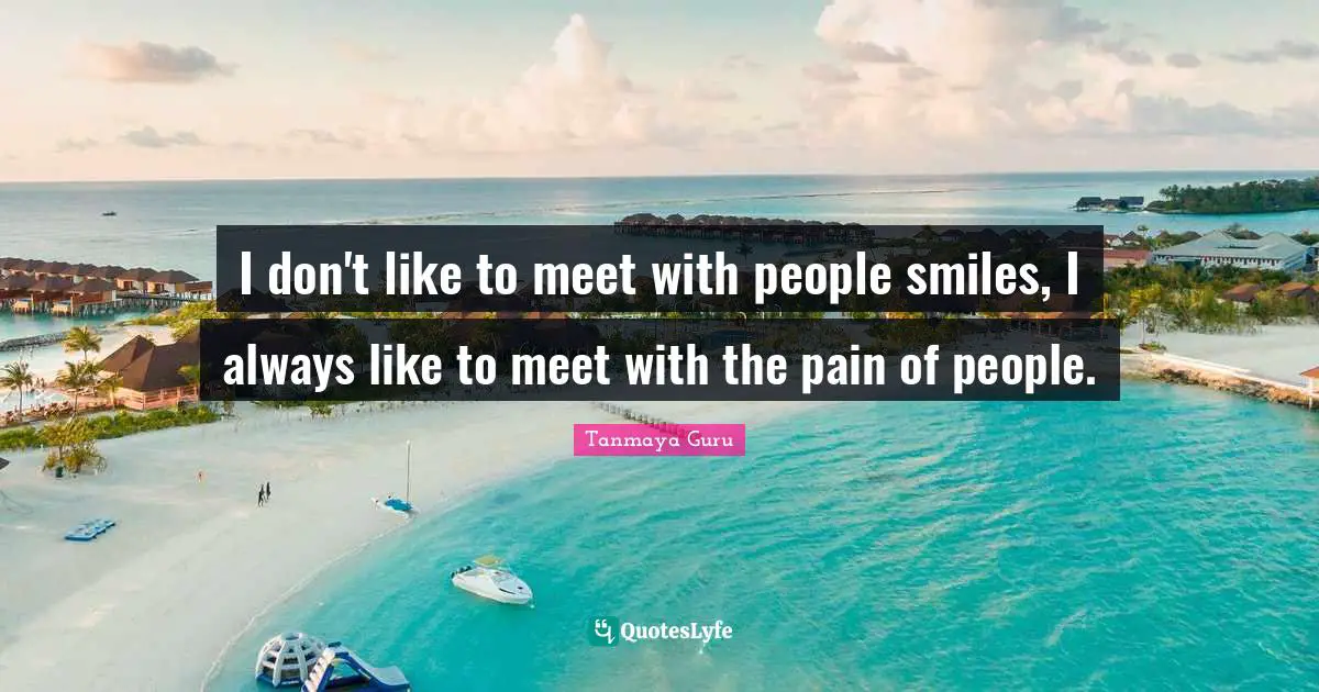 I don't like to meet with people smiles, I always like to meet with the pain of people.