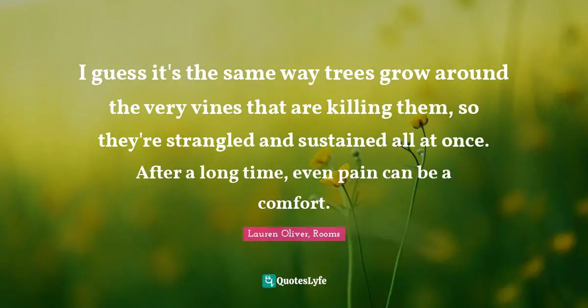 Abusive Relationship Quotes: "I guess it's the same way trees grow around the very vines that are killing them, so they're strangled and sustained all at once. After a long time, even pain can be a comfort."