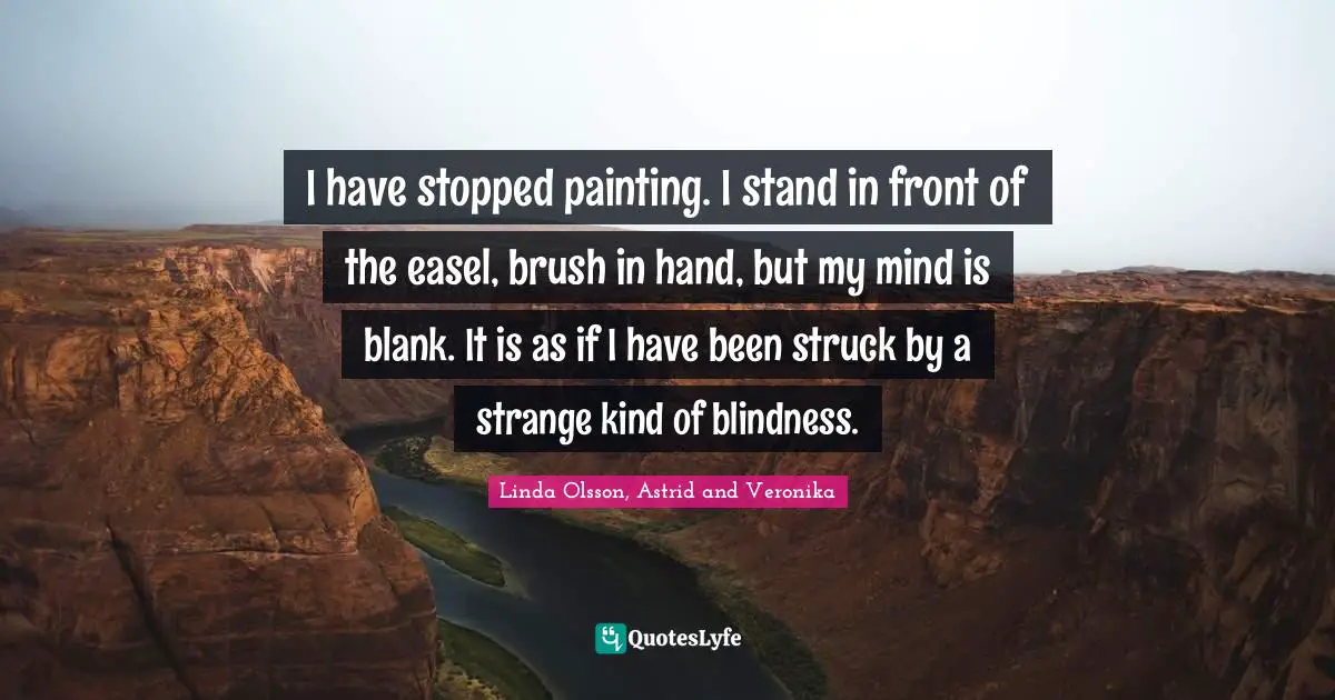 I have stopped painting. I stand in front of the easel, brush in hand, but my mind is blank. It is as if I have been struck by a strange kind of blindness.