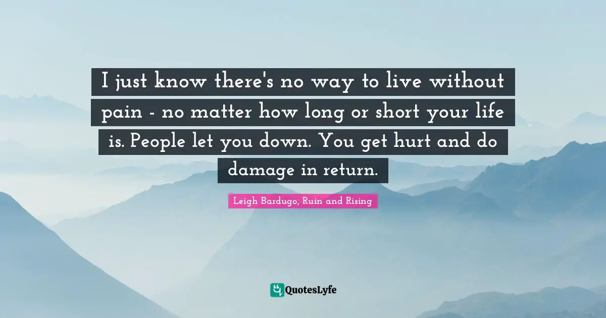 I just know there's no way to live without pain - no matter how long or short your life is. People let you down. You get hurt and do damage in return.