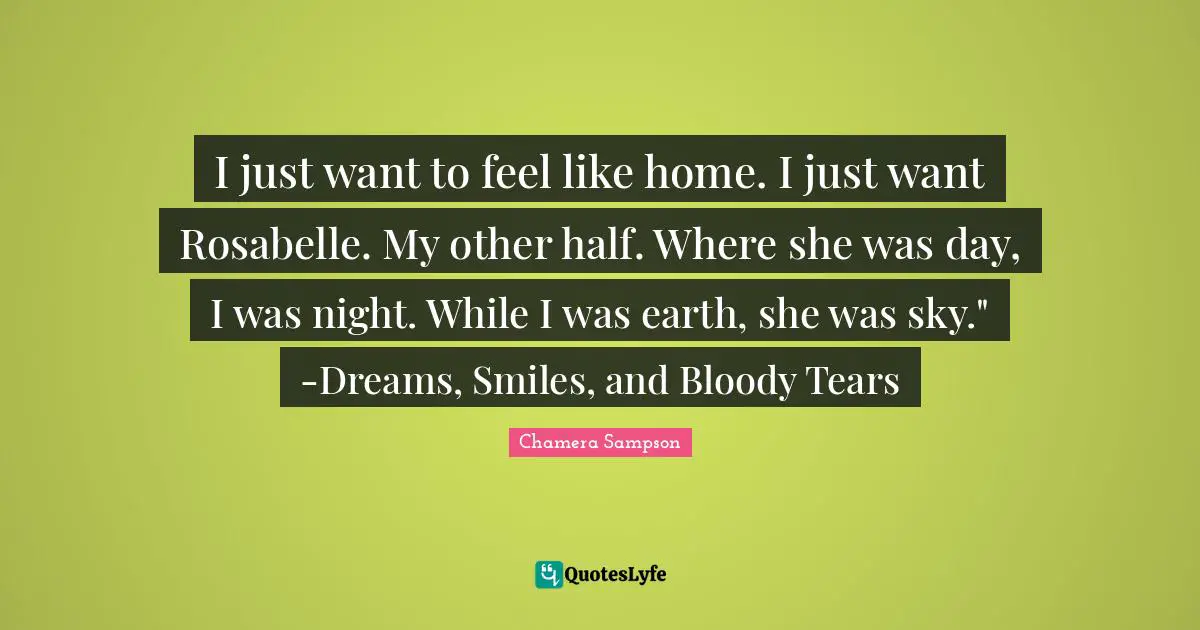I just want to feel like home. I just want Rosabelle. My other half. Where she was day, I was night. While I was earth, she was sky." -Dreams, Smiles, and Bloody Tears