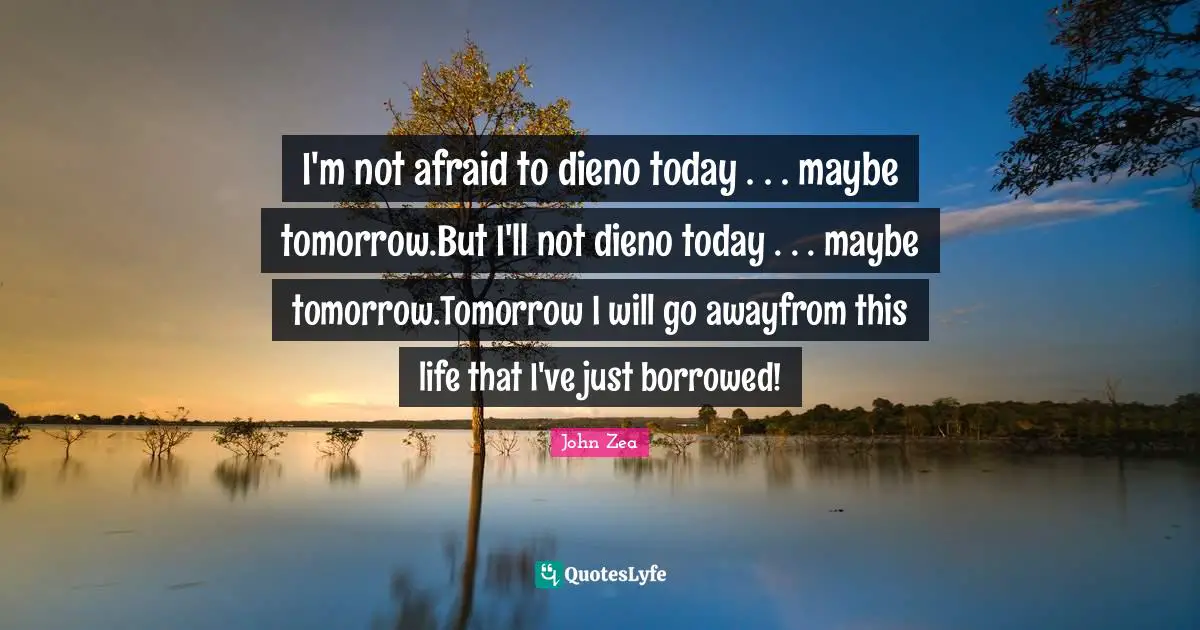 I'm not afraid to dieno today . . . maybe tomorrow.But I'll not dieno today . . . maybe tomorrow.Tomorrow I will go awayfrom this life that I've just borrowed!
