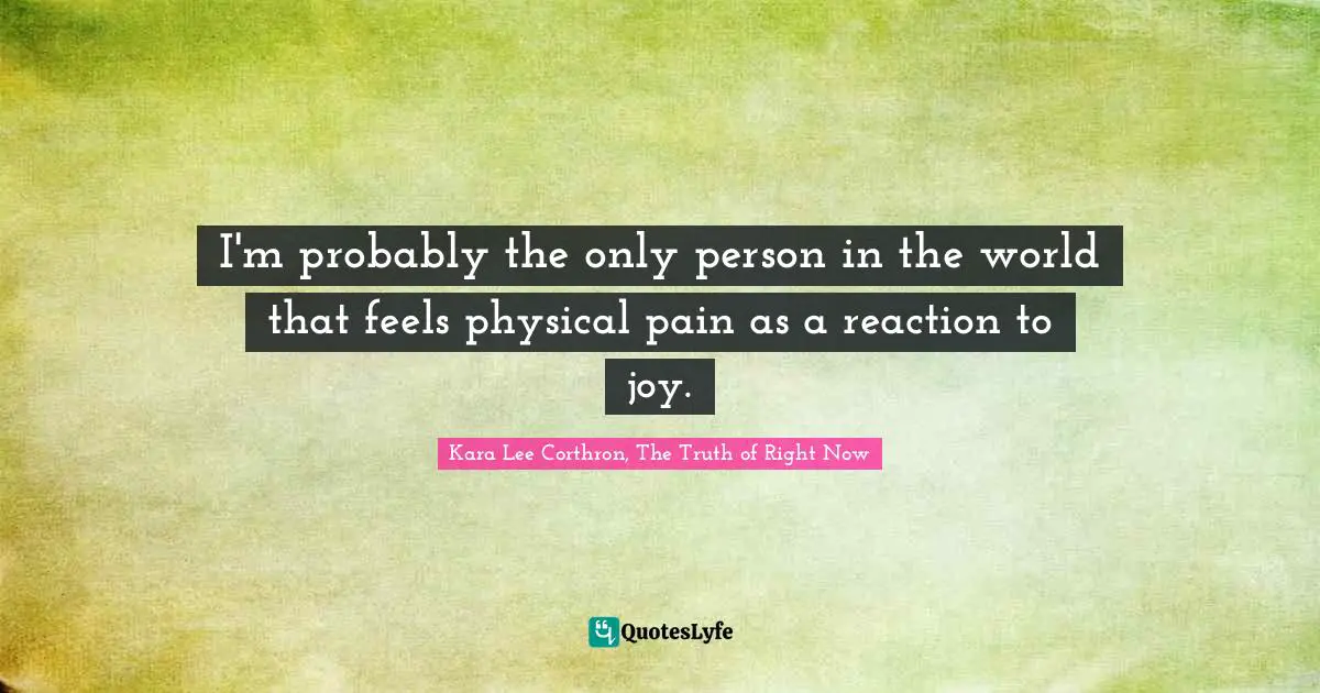 I'm probably the only person in the world that feels physical pain as a reaction to joy.