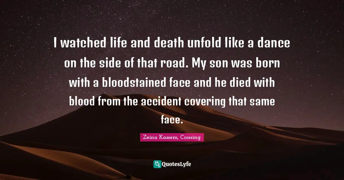 I watched life and death unfold like a dance on the side of that road. My son was born with a bloodstained face and he died with blood from the accident covering that same face.