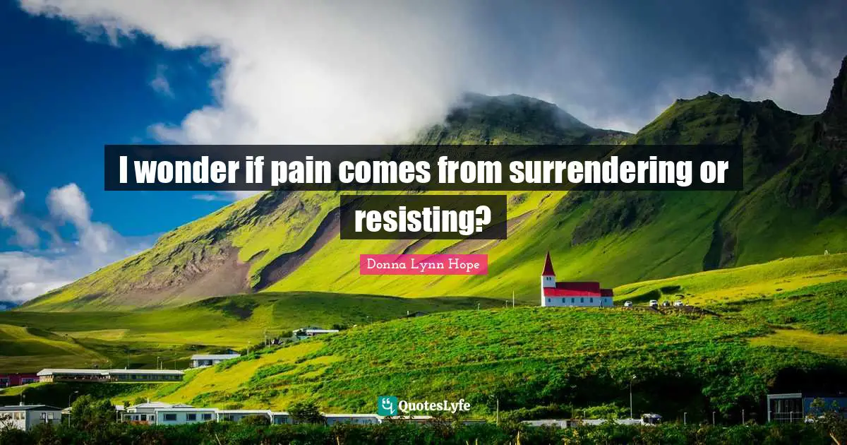 Donna Lynn Hope Quotes: I wonder if pain comes from surrendering or resisting?
