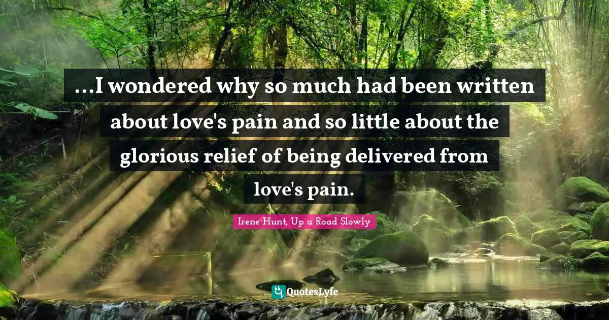 ...I wondered why so much had been written about love's pain and so little about the glorious relief of being delivered from love's pain.
