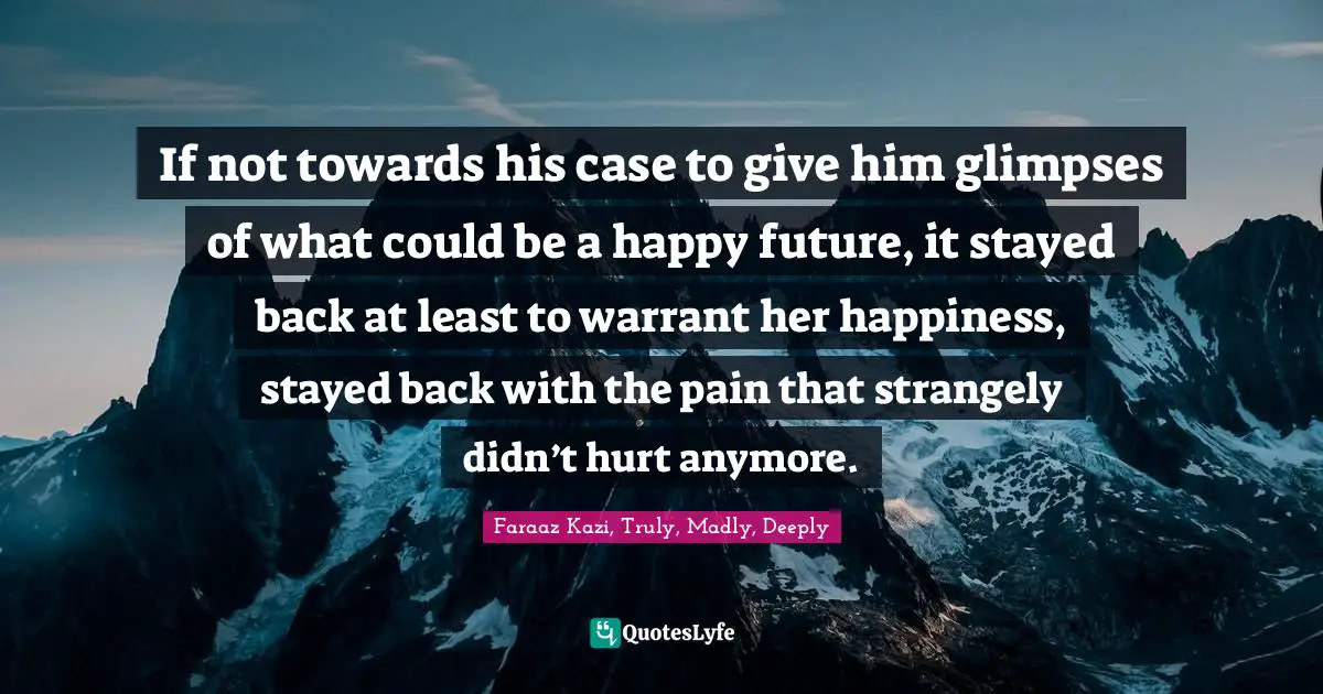 If not towards his case to give him glimpses of what could be a happy future, it stayed back at least to warrant her happiness, stayed back with the pain that strangely didn’t hurt anymore.