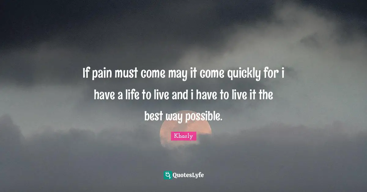 If pain must come may it come quickly for i have a life to live and i have to live it the best way possible.