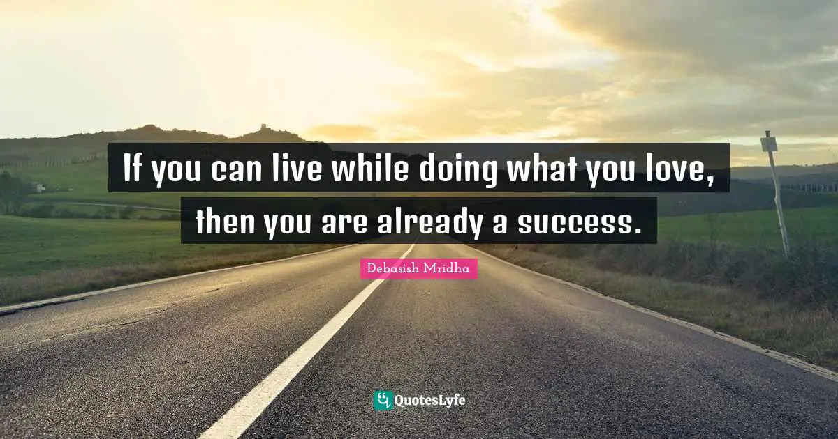 If you can live while doing what you love, then you are already a success.