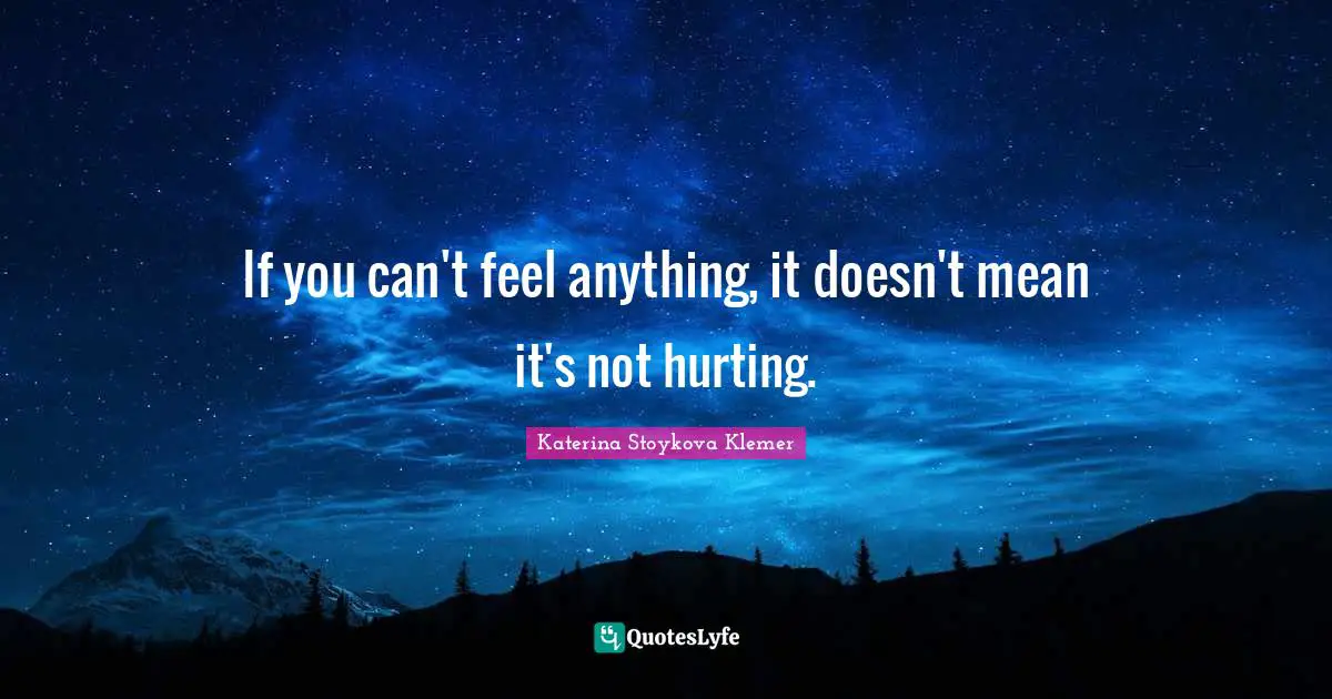 If you can't feel anything, it doesn't mean it's not hurting.