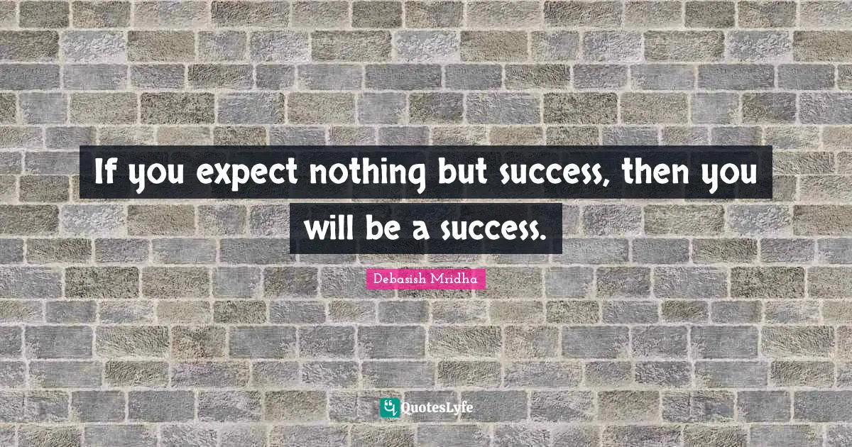If you expect nothing but success, then you will be a success.