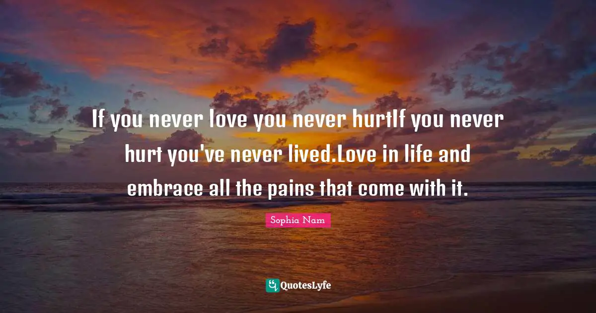 If you never love you never hurtIf you never hurt you've never lived.Love in life and embrace all the pains that come with it.