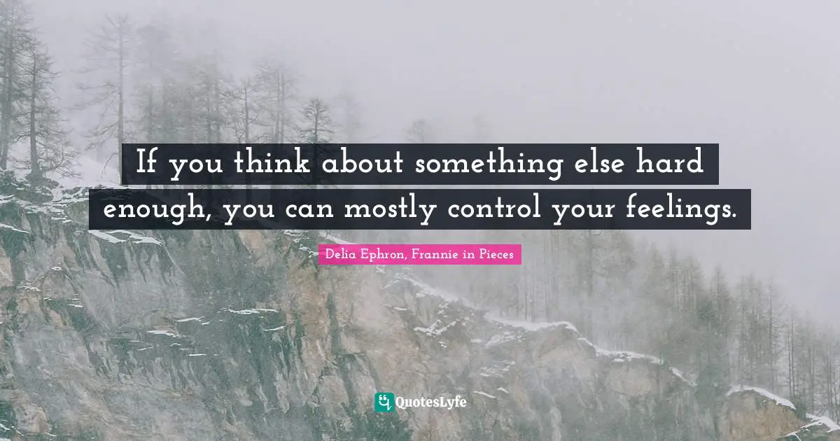 If you think about something else hard enough, you can mostly control your feelings.