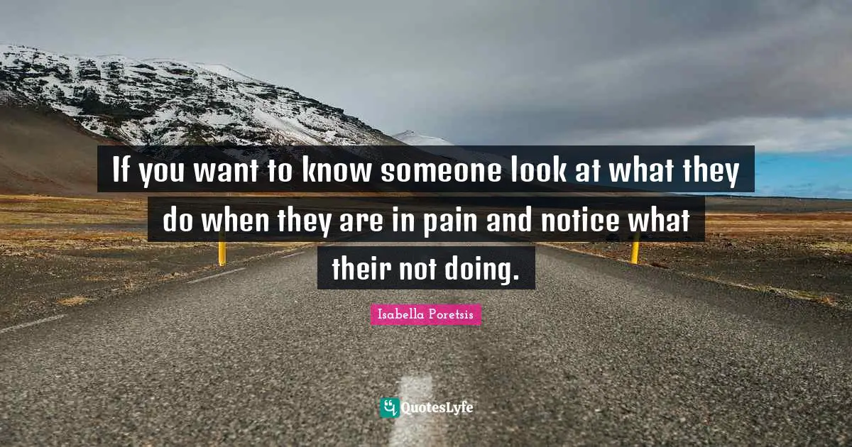 Notice Quotes: "If you want to know someone look at what they do when they are in pain and notice what their not doing."
