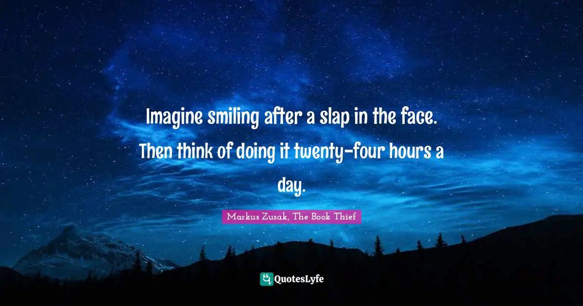 Imagine smiling after a slap in the face. Then think of doing it twenty-four hours a day.