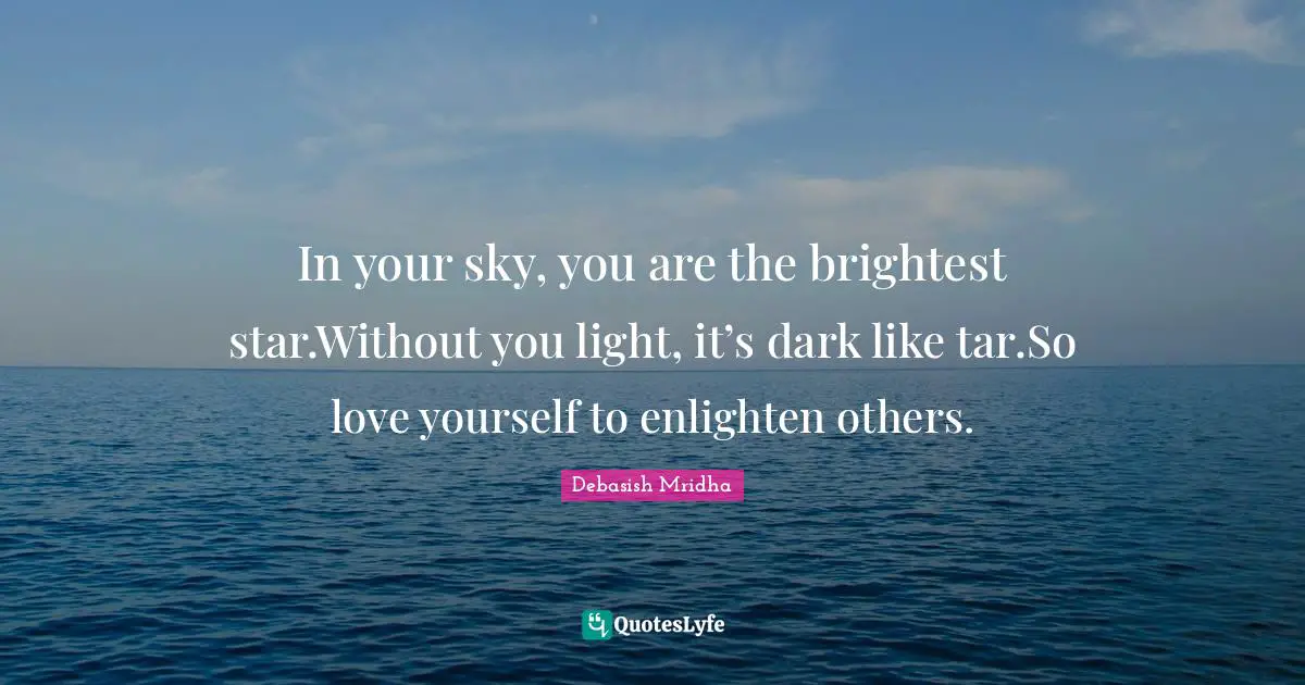 Brightest Quotes: "In your sky, you are the brightest star.Without you light, it’s dark like tar.So love yourself to enlighten others."