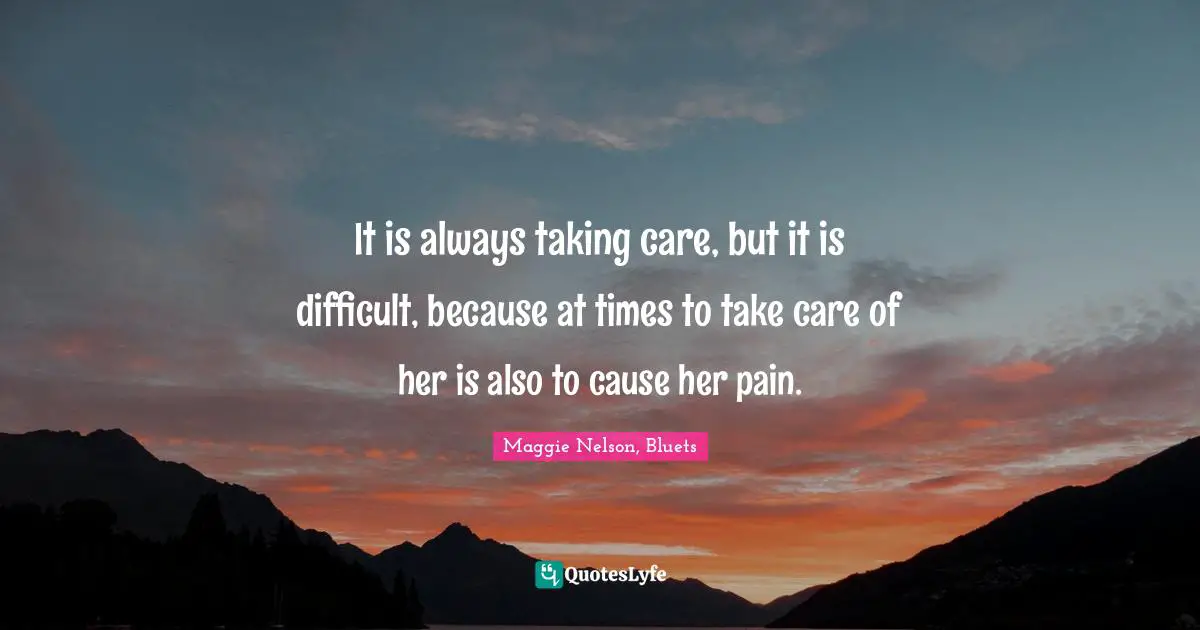 It is always taking care, but it is difficult, because at times to take care of her is also to cause her pain.