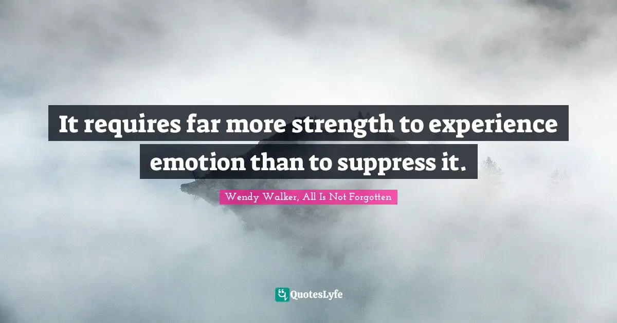 It requires far more strength to experience emotion than to suppress it.