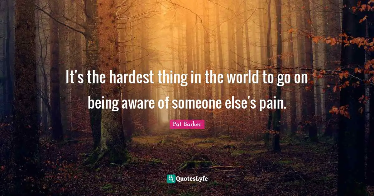 It's the hardest thing in the world to go on being aware of someone else's pain.